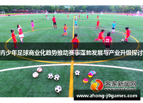 青少年足球商业化趋势推动赛事蓬勃发展与产业升级探讨 青少年足球商业化趋势推动赛事蓬勃发展与产业升级探讨