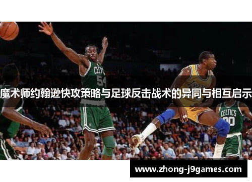 魔术师约翰逊快攻策略与足球反击战术的异同与相互启示 魔术师约翰逊快攻策略与足球反击战术的异同与相互启示