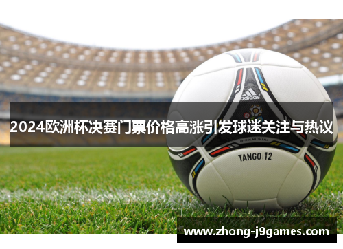 2024欧洲杯决赛门票价格高涨引发球迷关注与热议 2024欧洲杯决赛门票价格高涨引发球迷关注与热议