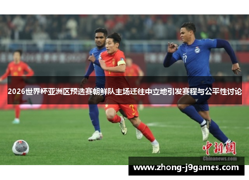2026世界杯亚洲区预选赛朝鲜队主场迁往中立地引发赛程与公平性讨论 2026世界杯亚洲区预选赛朝鲜队主场迁往中立地引发赛程与公平性讨论